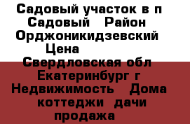Садовый участок в п. Садовый › Район ­ Орджоникидзевский › Цена ­ 900 000 - Свердловская обл., Екатеринбург г. Недвижимость » Дома, коттеджи, дачи продажа   